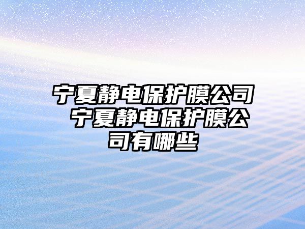 寧夏靜電保護(hù)膜公司 寧夏靜電保護(hù)膜公司有哪些