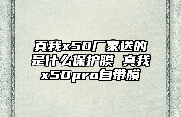 真我x50廠家送的是什么保護膜 真我x50pro自帶膜