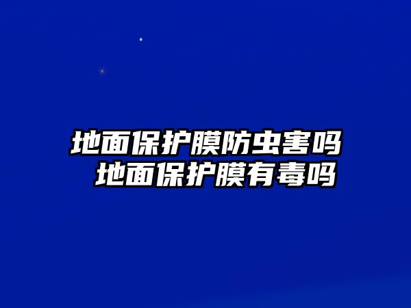 地面保護(hù)膜防蟲害嗎 地面保護(hù)膜有毒嗎