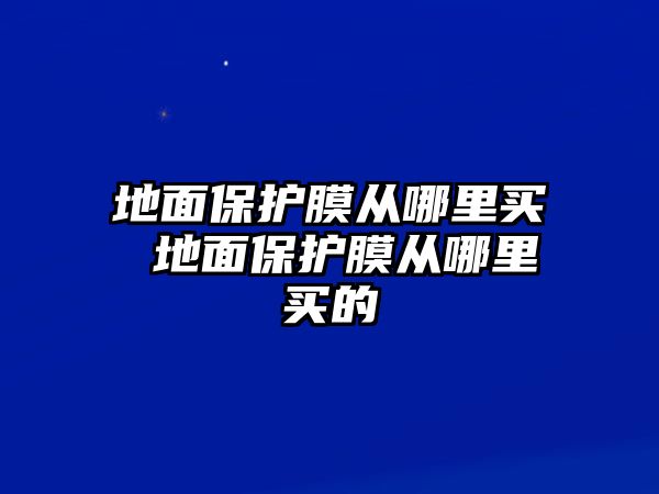 地面保護(hù)膜從哪里買 地面保護(hù)膜從哪里買的