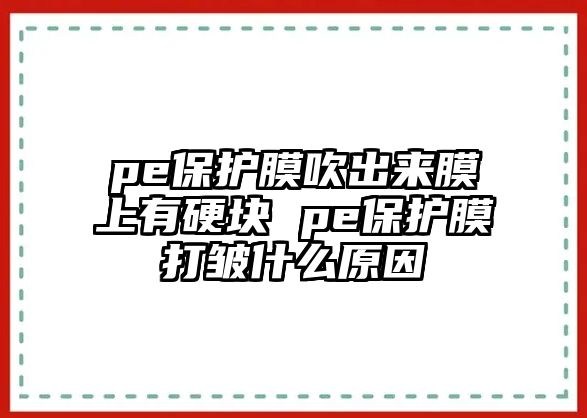 pe保護(hù)膜吹出來(lái)膜上有硬塊 pe保護(hù)膜打皺什么原因