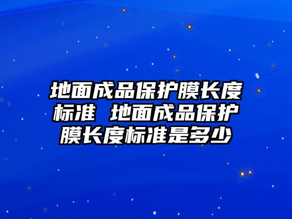 地面成品保護膜長度標準 地面成品保護膜長度標準是多少