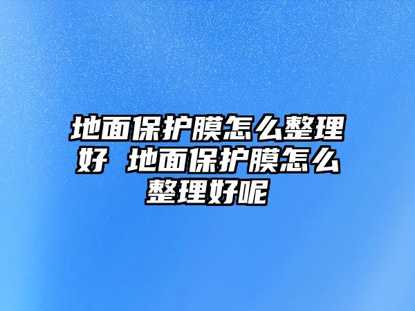 地面保護膜怎么整理好 地面保護膜怎么整理好呢