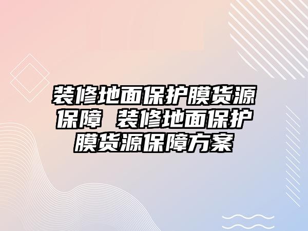 裝修地面保護膜貨源保障 裝修地面保護膜貨源保障方案