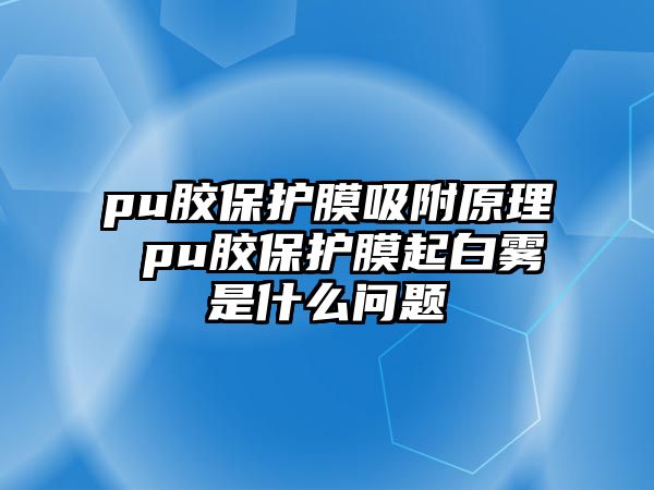 pu膠保護(hù)膜吸附原理 pu膠保護(hù)膜起白霧是什么問題