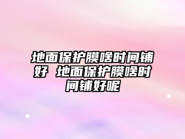 地面保護(hù)膜啥時(shí)間鋪好 地面保護(hù)膜啥時(shí)間鋪好呢