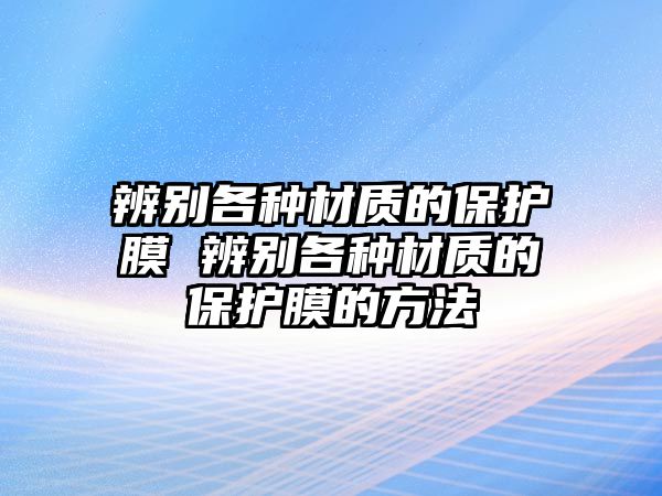 辨別各種材質(zhì)的保護膜 辨別各種材質(zhì)的保護膜的方法