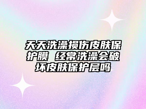 天天洗澡損傷皮膚保護膜 經(jīng)常洗澡會破壞皮膚保護層嗎