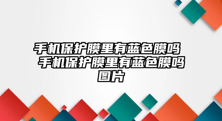 手機(jī)保護(hù)膜里有藍(lán)色膜嗎 手機(jī)保護(hù)膜里有藍(lán)色膜嗎圖片