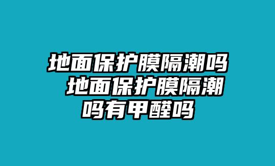 地面保護膜隔潮嗎 地面保護膜隔潮嗎有甲醛嗎