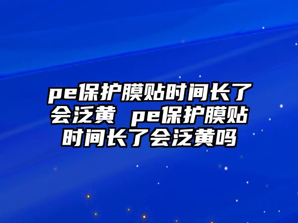 pe保護(hù)膜貼時(shí)間長(zhǎng)了會(huì)泛黃 pe保護(hù)膜貼時(shí)間長(zhǎng)了會(huì)泛黃嗎