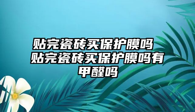 貼完瓷磚買保護(hù)膜嗎 貼完瓷磚買保護(hù)膜嗎有甲醛嗎