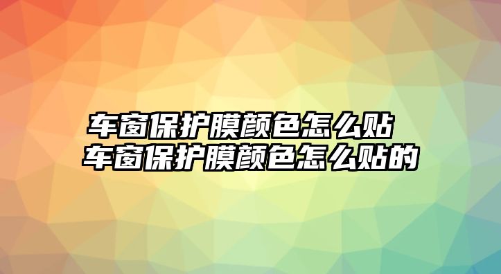 車窗保護(hù)膜顏色怎么貼 車窗保護(hù)膜顏色怎么貼的