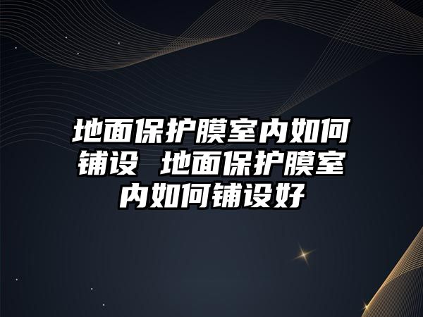 地面保護膜室內(nèi)如何鋪設 地面保護膜室內(nèi)如何鋪設好