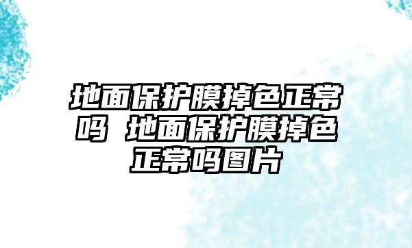 地面保護(hù)膜掉色正常嗎 地面保護(hù)膜掉色正常嗎圖片