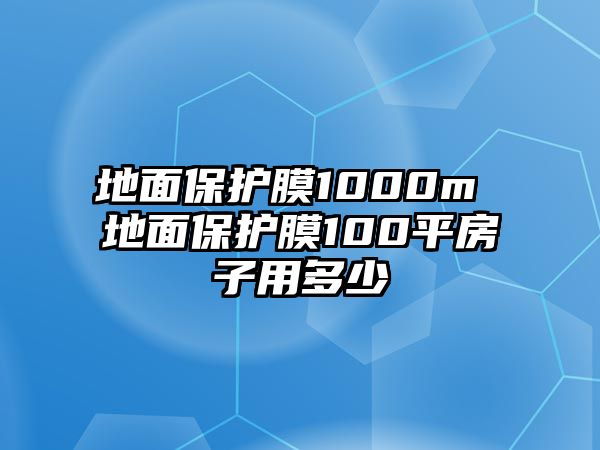 地面保護(hù)膜1000m 地面保護(hù)膜100平房子用多少