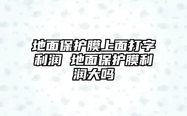 地面保護(hù)膜上面打字利潤 地面保護(hù)膜利潤大嗎