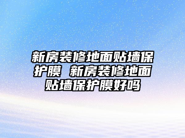 新房裝修地面貼墻保護(hù)膜 新房裝修地面貼墻保護(hù)膜好嗎