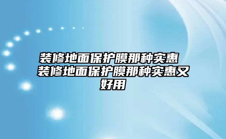 裝修地面保護(hù)膜那種實惠 裝修地面保護(hù)膜那種實惠又好用