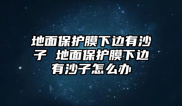 地面保護膜下邊有沙子 地面保護膜下邊有沙子怎么辦