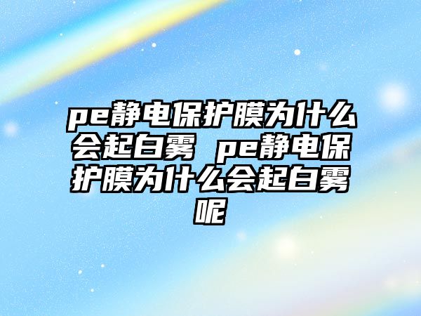 pe靜電保護膜為什么會起白霧 pe靜電保護膜為什么會起白霧呢