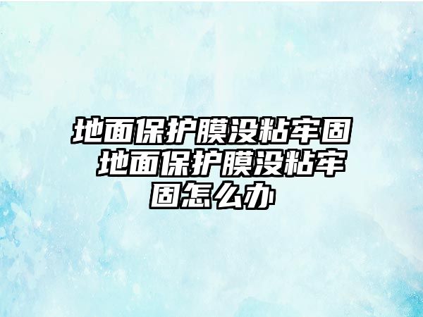 地面保護(hù)膜沒(méi)粘牢固 地面保護(hù)膜沒(méi)粘牢固怎么辦