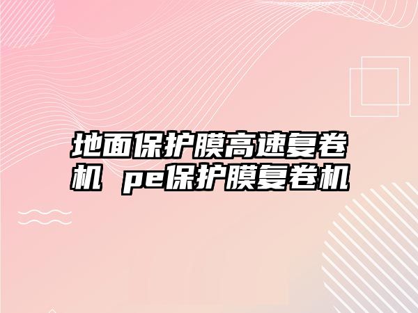 地面保護(hù)膜高速?gòu)?fù)卷機(jī) pe保護(hù)膜復(fù)卷機(jī)