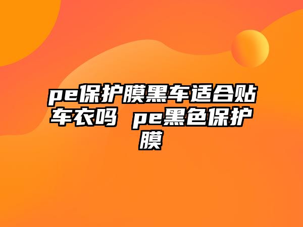 pe保護(hù)膜黑車(chē)適合貼車(chē)衣嗎 pe黑色保護(hù)膜