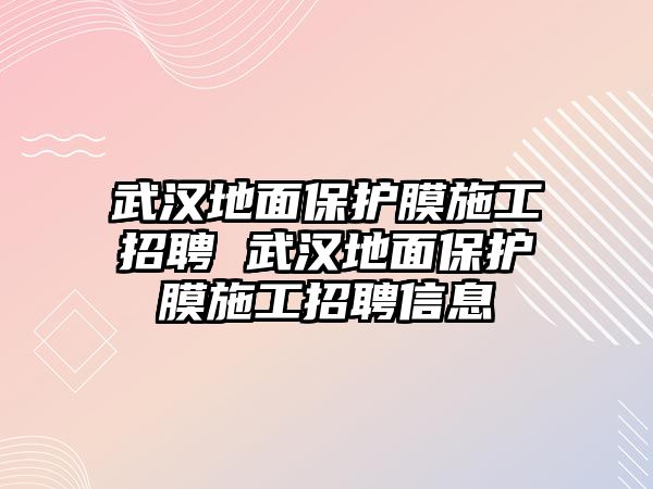 武漢地面保護(hù)膜施工招聘 武漢地面保護(hù)膜施工招聘信息