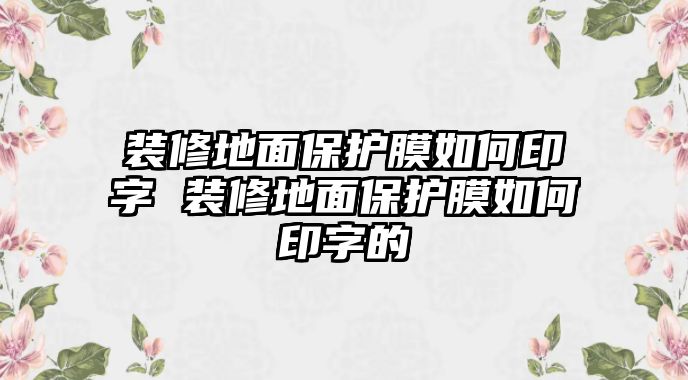 裝修地面保護(hù)膜如何印字 裝修地面保護(hù)膜如何印字的