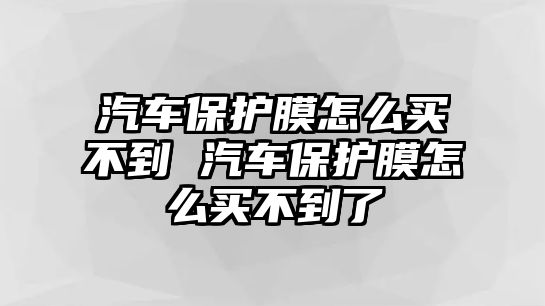 汽車保護(hù)膜怎么買不到 汽車保護(hù)膜怎么買不到了