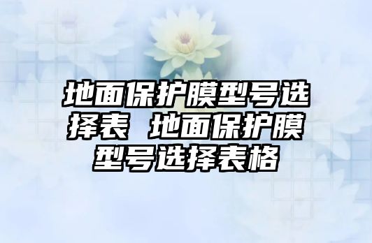 地面保護(hù)膜型號(hào)選擇表 地面保護(hù)膜型號(hào)選擇表格