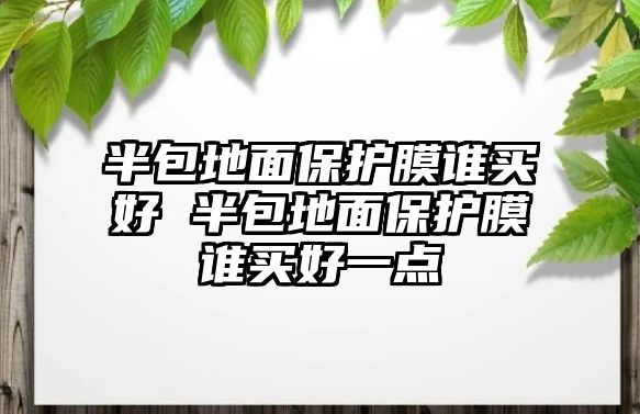 半包地面保護(hù)膜誰(shuí)買(mǎi)好 半包地面保護(hù)膜誰(shuí)買(mǎi)好一點(diǎn)