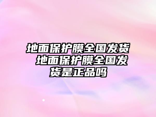 地面保護(hù)膜全國(guó)發(fā)貨 地面保護(hù)膜全國(guó)發(fā)貨是正品嗎