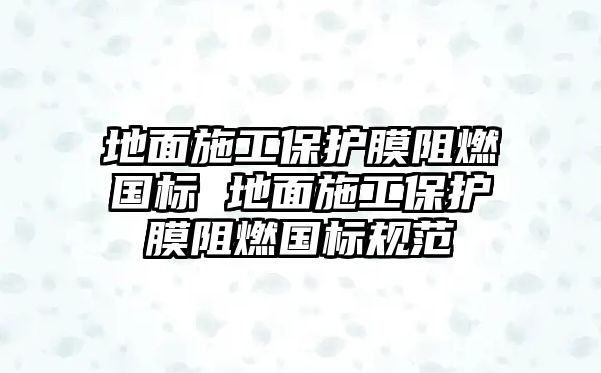 地面施工保護(hù)膜阻燃國標(biāo) 地面施工保護(hù)膜阻燃國標(biāo)規(guī)范