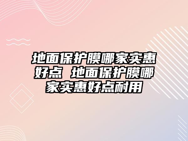 地面保護(hù)膜哪家實(shí)惠好點(diǎn) 地面保護(hù)膜哪家實(shí)惠好點(diǎn)耐用