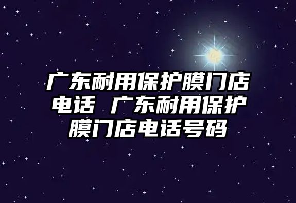 廣東耐用保護(hù)膜門店電話 廣東耐用保護(hù)膜門店電話號碼