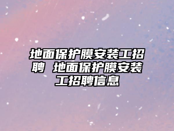 地面保護(hù)膜安裝工招聘 地面保護(hù)膜安裝工招聘信息