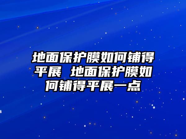 地面保護(hù)膜如何鋪得平展 地面保護(hù)膜如何鋪得平展一點(diǎn)