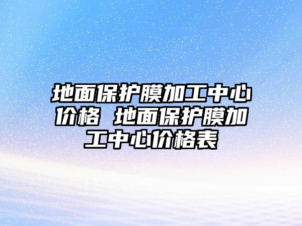 地面保護(hù)膜加工中心價格 地面保護(hù)膜加工中心價格表