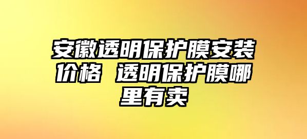 安徽透明保護(hù)膜安裝價(jià)格 透明保護(hù)膜哪里有賣