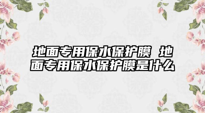 地面專用保水保護膜 地面專用保水保護膜是什么