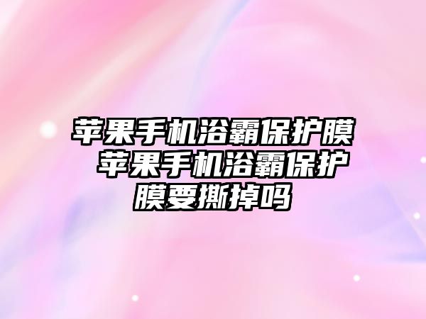 蘋果手機(jī)浴霸保護(hù)膜 蘋果手機(jī)浴霸保護(hù)膜要撕掉嗎