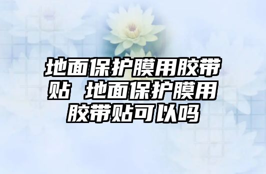 地面保護(hù)膜用膠帶貼 地面保護(hù)膜用膠帶貼可以嗎