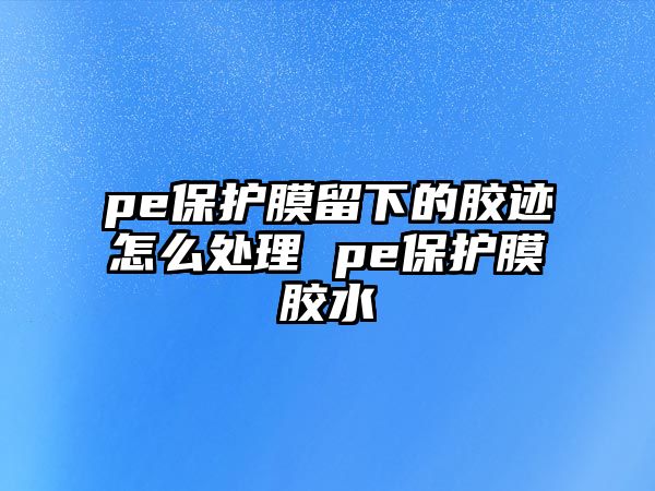 pe保護(hù)膜留下的膠跡怎么處理 pe保護(hù)膜膠水