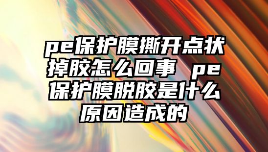 pe保護膜撕開點狀掉膠怎么回事 pe保護膜脫膠是什么原因造成的