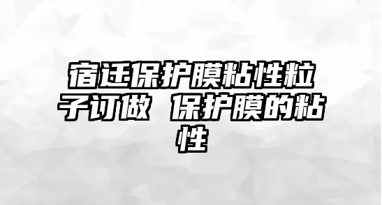 宿遷保護膜粘性粒子訂做 保護膜的粘性