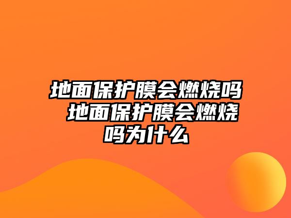 地面保護(hù)膜會(huì)燃燒嗎 地面保護(hù)膜會(huì)燃燒嗎為什么