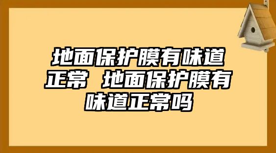 地面保護(hù)膜有味道正常 地面保護(hù)膜有味道正常嗎