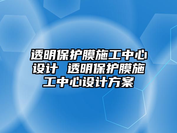 透明保護(hù)膜施工中心設(shè)計(jì) 透明保護(hù)膜施工中心設(shè)計(jì)方案